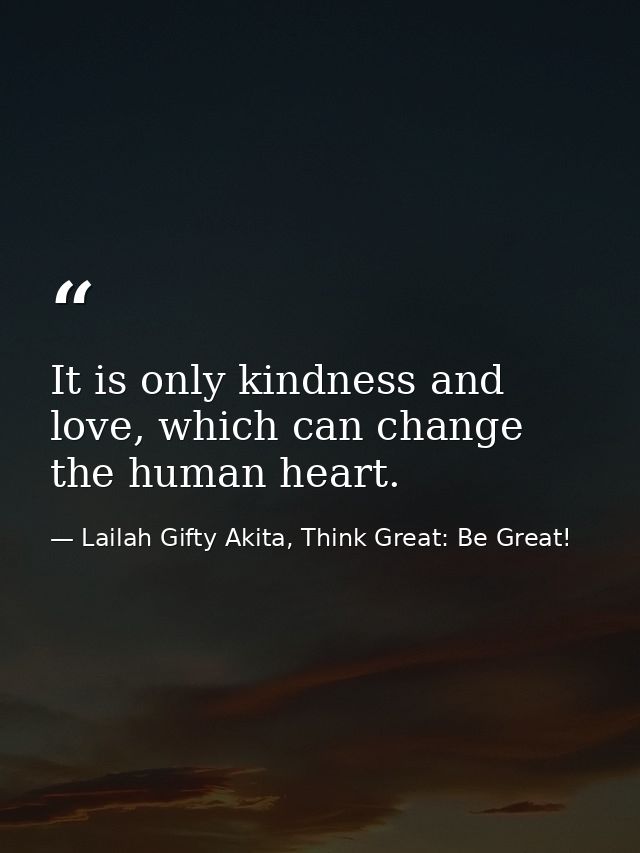 It is only kindness and love, which can change the human heart. — Lailah Gifty Akita, Think Great: Be Great!