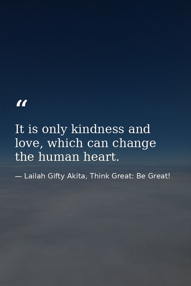 It is only kindness and love, which can change the human heart. — Lailah Gifty Akita, Think Great: Be Great!