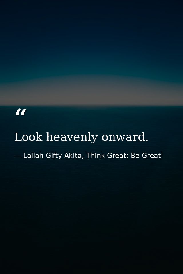 Look heavenly onward. — Lailah Gifty Akita, Think Great: Be Great!