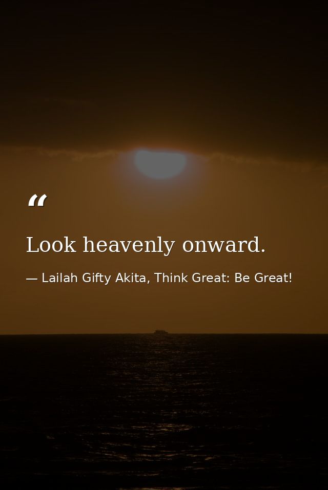 Look heavenly onward. — Lailah Gifty Akita, Think Great: Be Great!