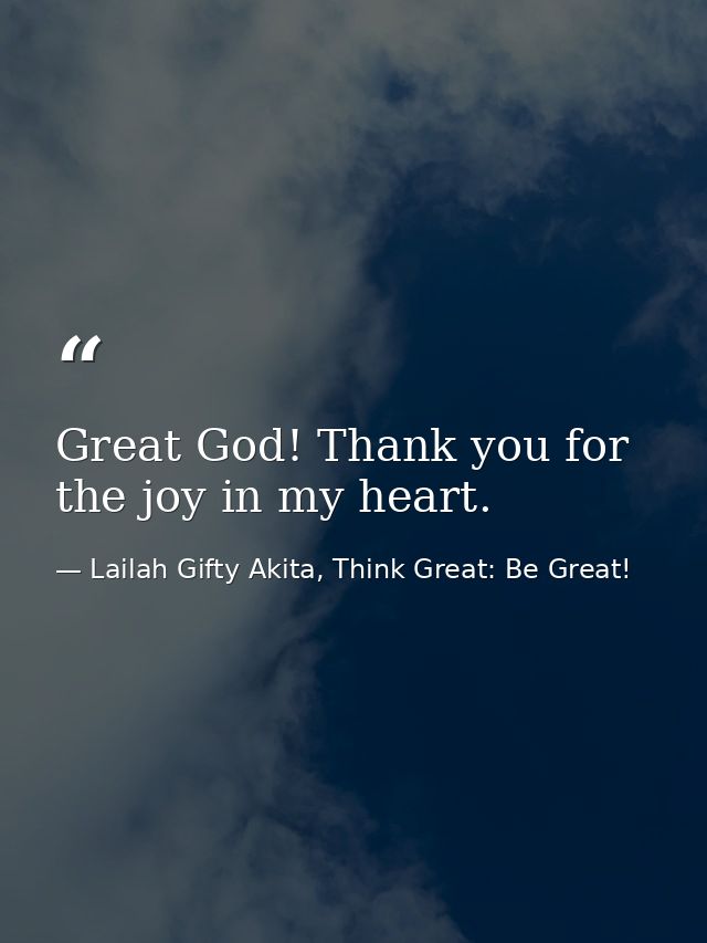 Great God! Thank you for the joy in my heart. — Lailah Gifty Akita, Think Great: Be Great!