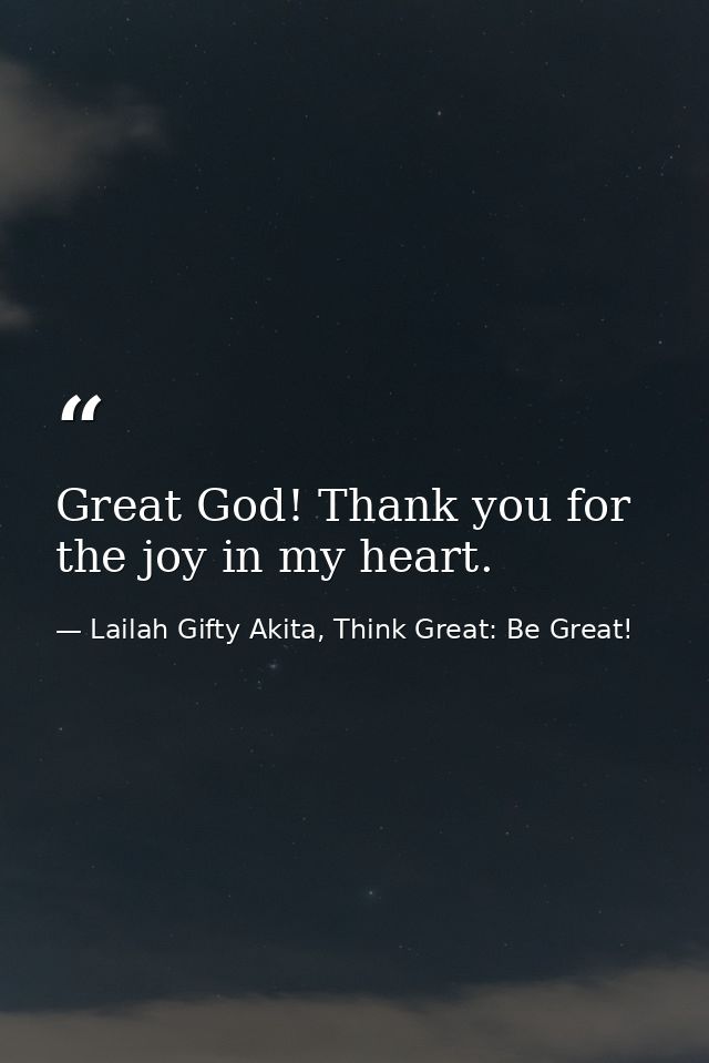 Great God! Thank you for the joy in my heart. — Lailah Gifty Akita, Think Great: Be Great!