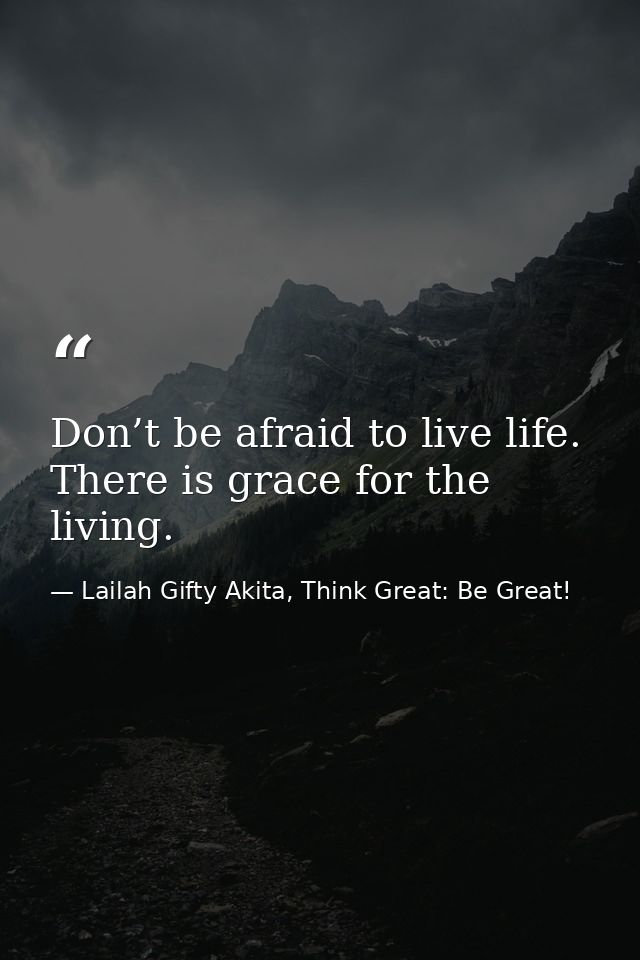 Don’t be afraid to live life. There is grace for the living. — Lailah Gifty Akita, Think Great: Be Great!