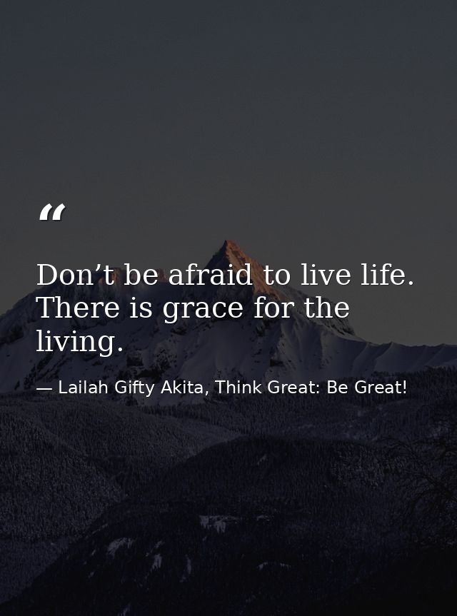 Don’t be afraid to live life. There is grace for the living. — Lailah Gifty Akita, Think Great: Be Great!