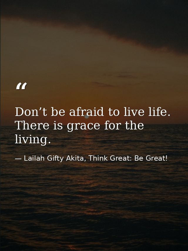 Don’t be afraid to live life. There is grace for the living. — Lailah Gifty Akita, Think Great: Be Great!