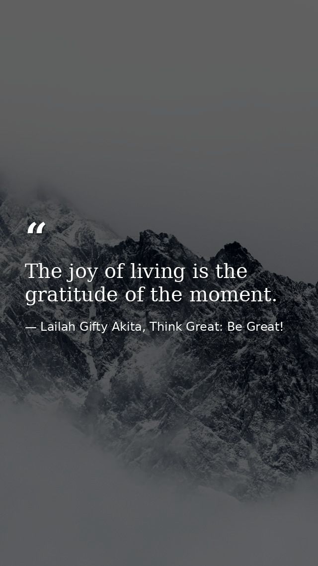 The joy of living is the gratitude of the moment. — Lailah Gifty Akita, Think Great: Be Great!