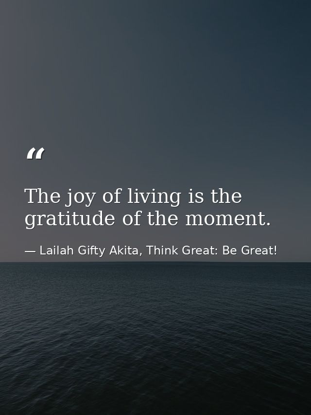 The joy of living is the gratitude of the moment. — Lailah Gifty Akita, Think Great: Be Great!