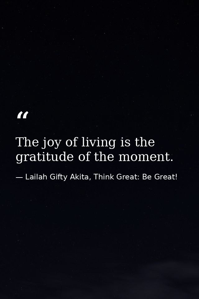 The joy of living is the gratitude of the moment. — Lailah Gifty Akita, Think Great: Be Great!