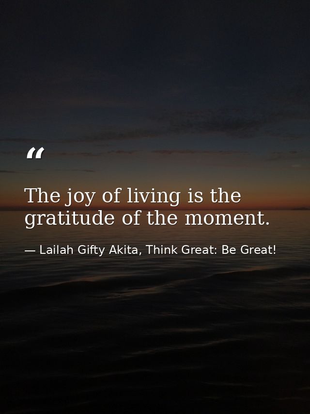 The joy of living is the gratitude of the moment. — Lailah Gifty Akita, Think Great: Be Great!