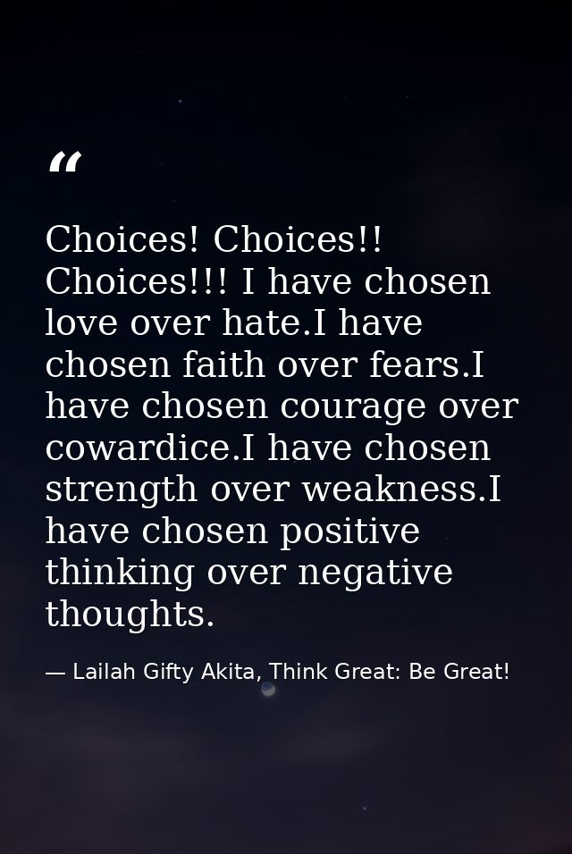 Choices! Choices!! Choices!!! I have chosen love over hate.I have chosen faith over fears.I have chosen courage over cow — Lailah Gifty Akita, Think Great: Be Great!