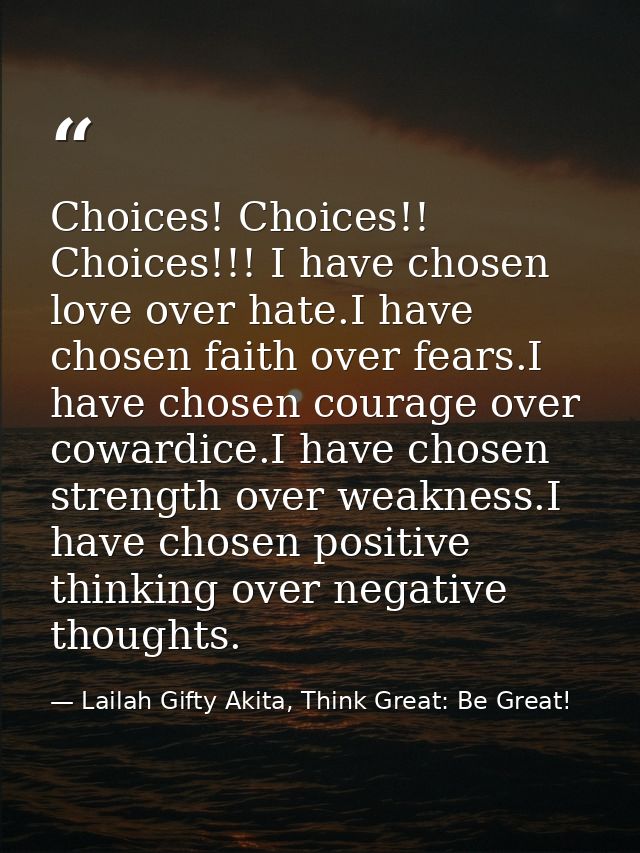 Choices! Choices!! Choices!!! I have chosen love over hate.I have chosen faith over fears.I have chosen courage over cow — Lailah Gifty Akita, Think Great: Be Great!