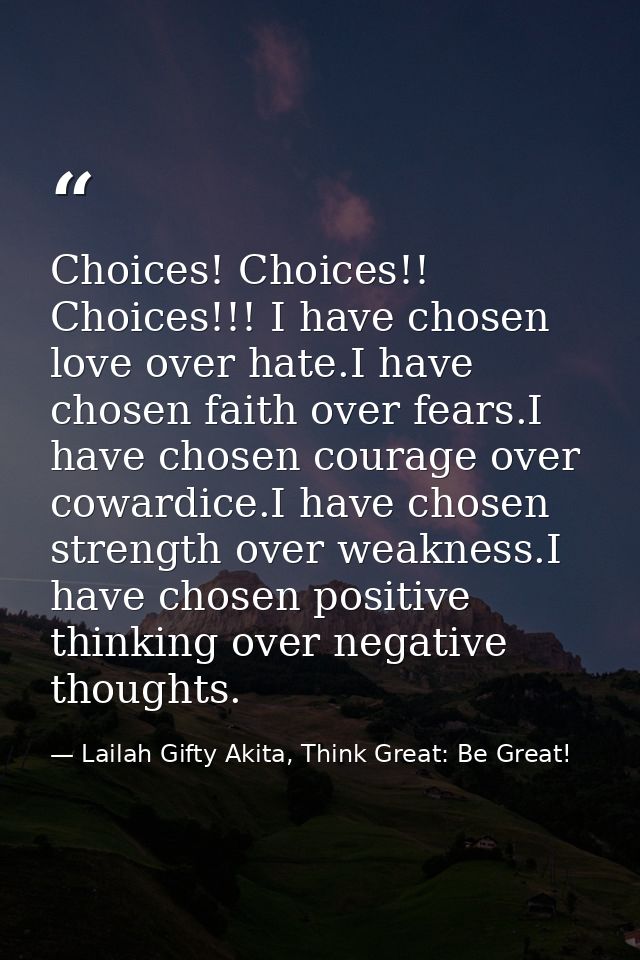 Choices! Choices!! Choices!!! I have chosen love over hate.I have chosen faith over fears.I have chosen courage over cow — Lailah Gifty Akita, Think Great: Be Great!