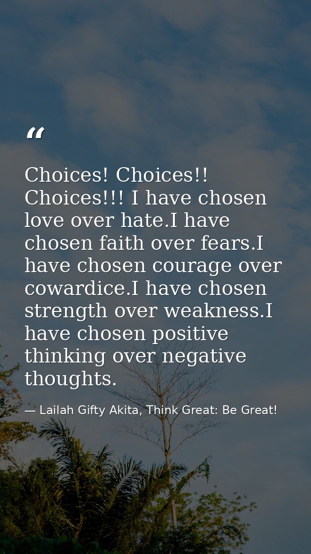 Choices! Choices!! Choices!!! I have chosen love over hate.I have chosen faith over fears.I have chosen courage over cow — Lailah Gifty Akita, Think Great: Be Great!