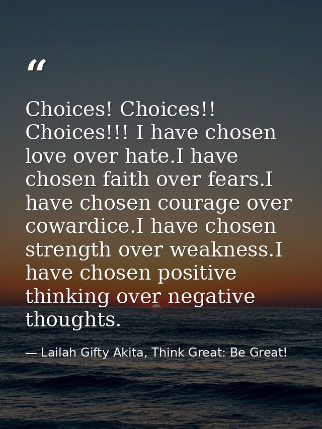 Choices! Choices!! Choices!!! I have chosen love over hate.I have chosen faith over fears.I have chosen courage over cow — Lailah Gifty Akita, Think Great: Be Great!