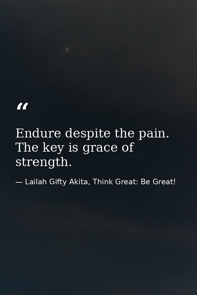 Endure despite the pain. The key is grace of strength. — Lailah Gifty Akita, Think Great: Be Great!