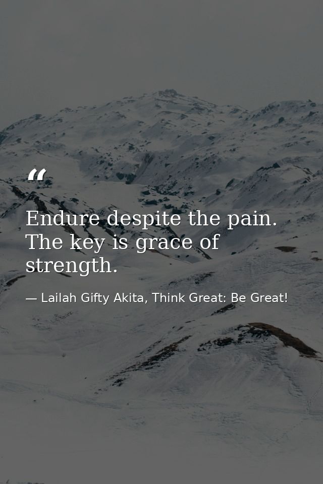 Endure despite the pain. The key is grace of strength. — Lailah Gifty Akita, Think Great: Be Great!