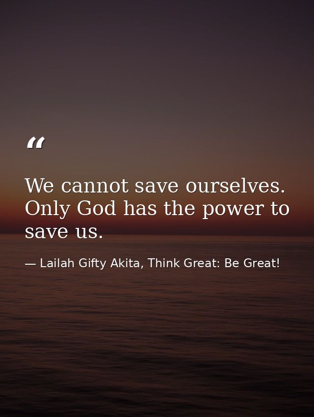 We cannot save ourselves. Only God has the power to save us. — Lailah Gifty Akita, Think Great: Be Great!