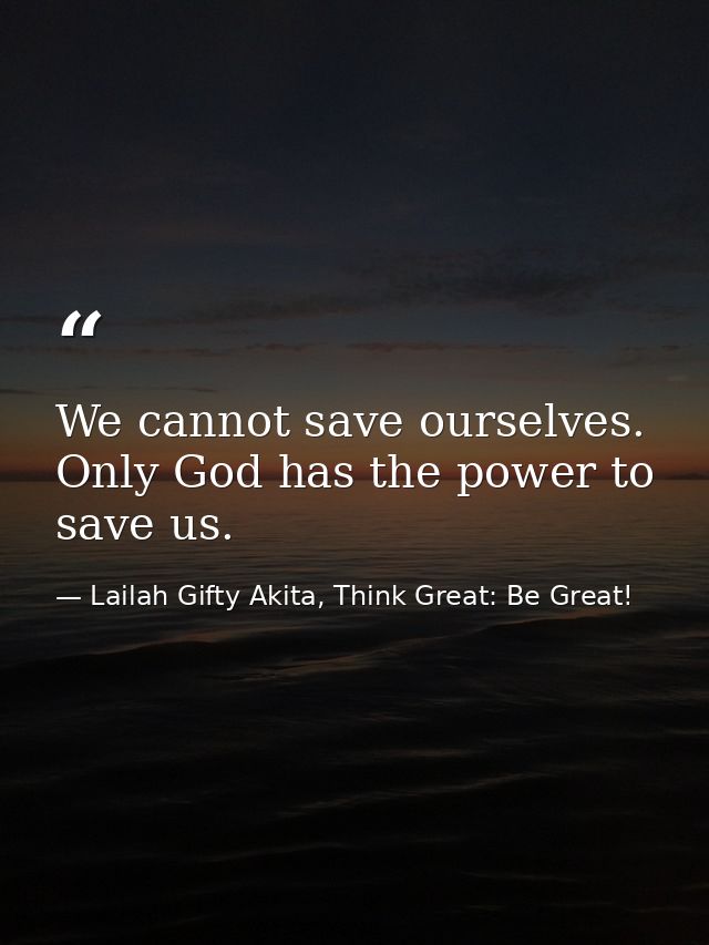 We cannot save ourselves. Only God has the power to save us. — Lailah Gifty Akita, Think Great: Be Great!