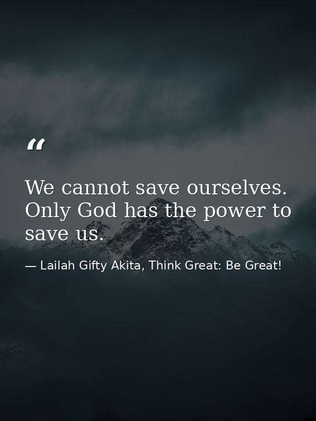 We cannot save ourselves. Only God has the power to save us. — Lailah Gifty Akita, Think Great: Be Great!