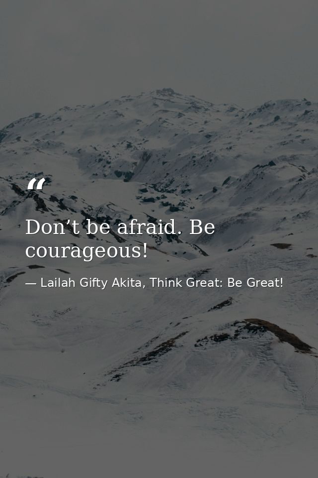 Don’t be afraid. Be courageous! — Lailah Gifty Akita, Think Great: Be Great!