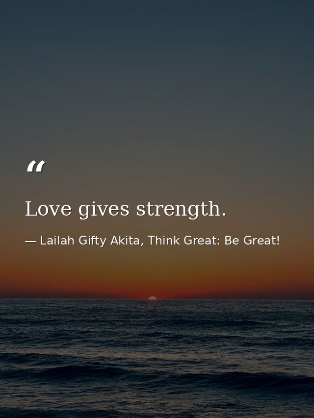Love gives strength. — Lailah Gifty Akita, Think Great: Be Great!