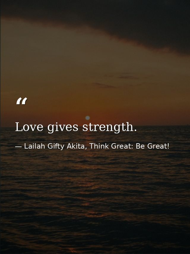 Love gives strength. — Lailah Gifty Akita, Think Great: Be Great!