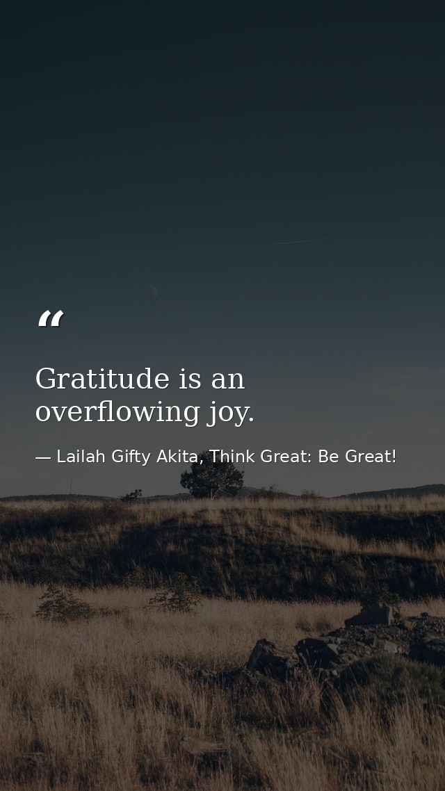 Gratitude is an overflowing joy. — Lailah Gifty Akita, Think Great: Be Great!