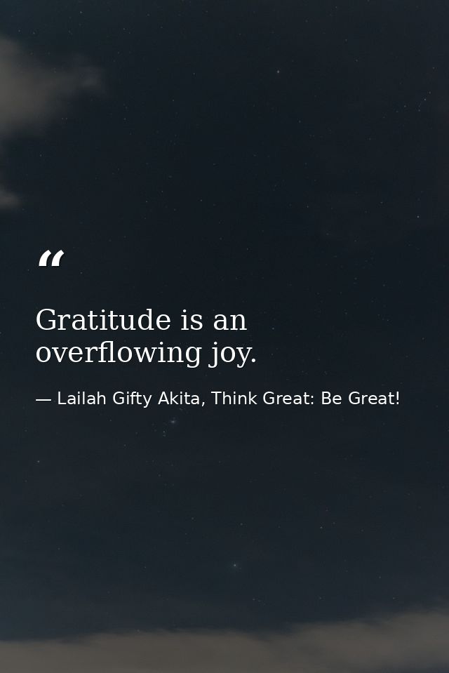 Gratitude is an overflowing joy. — Lailah Gifty Akita, Think Great: Be Great!