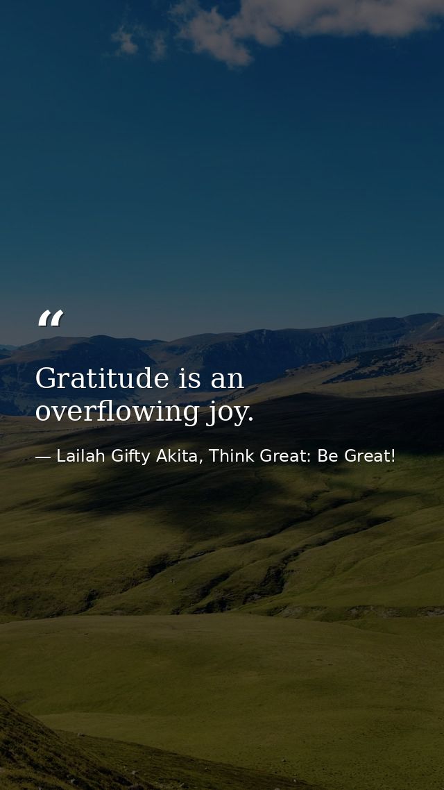 Gratitude is an overflowing joy. — Lailah Gifty Akita, Think Great: Be Great!