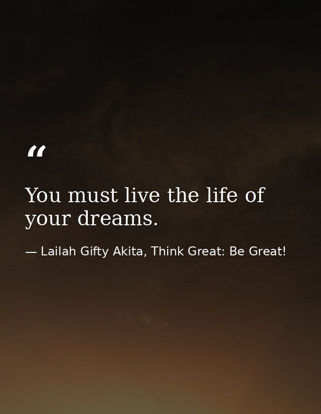 You must live the life of your dreams. — Lailah Gifty Akita, Think Great: Be Great!