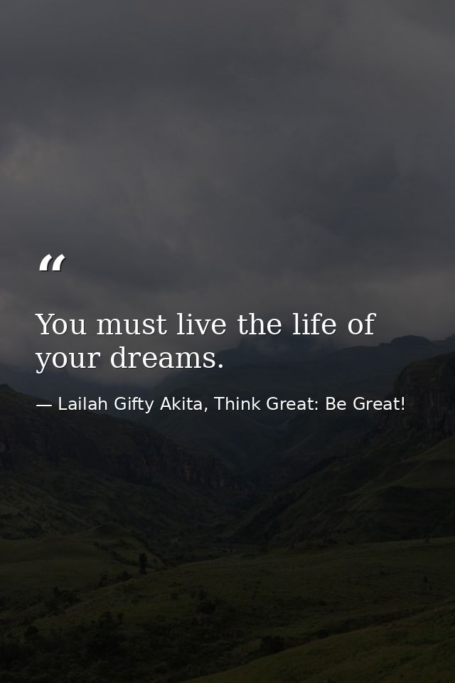 You must live the life of your dreams. — Lailah Gifty Akita, Think Great: Be Great!