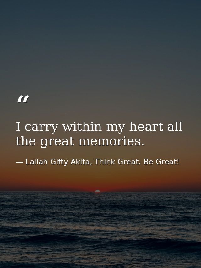 I carry within my heart all the great memories. — Lailah Gifty Akita, Think Great: Be Great!