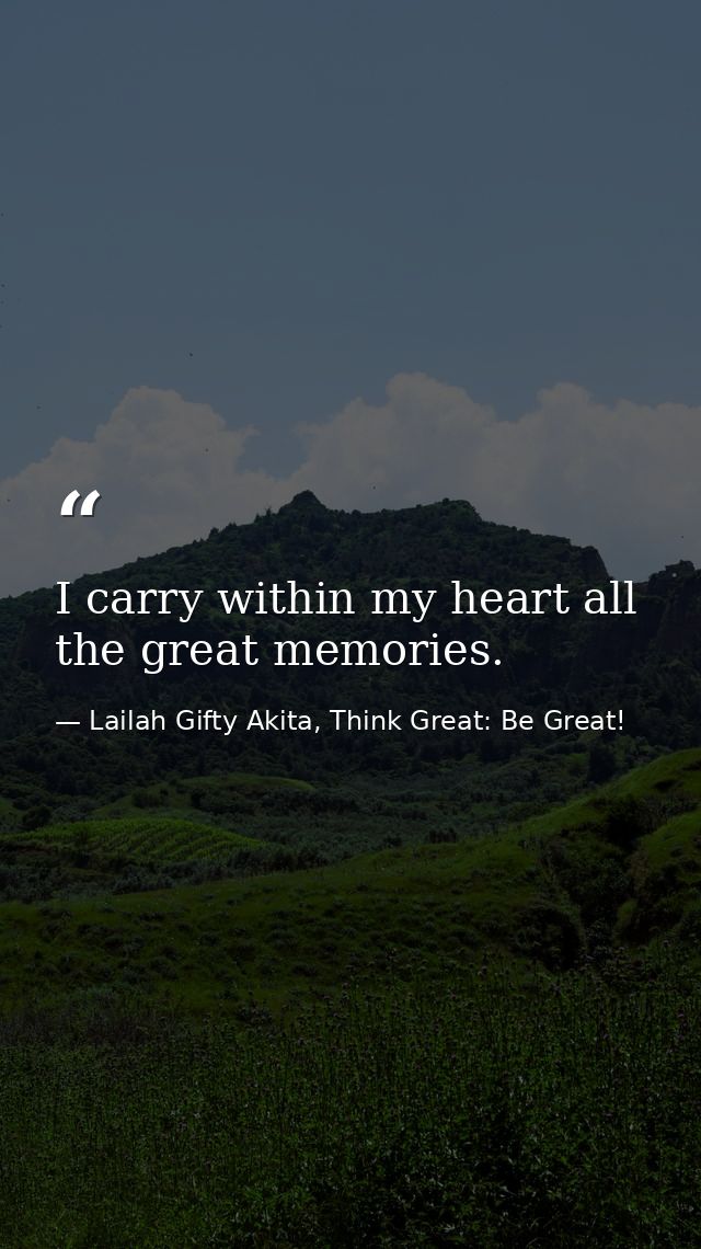 I carry within my heart all the great memories. — Lailah Gifty Akita, Think Great: Be Great!