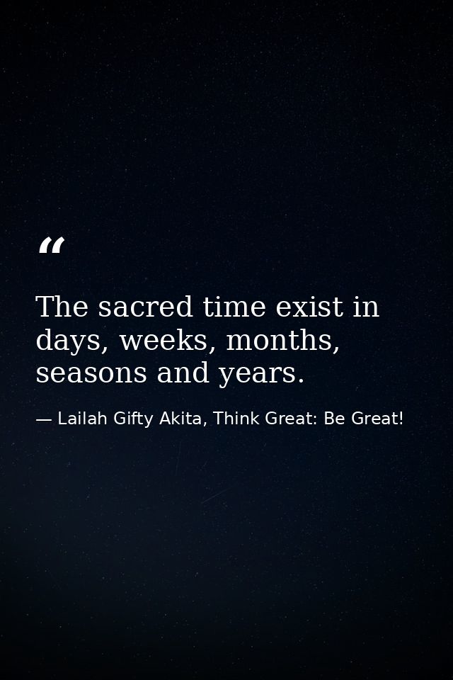 The sacred time exist in days, weeks, months, seasons and years. — Lailah Gifty Akita, Think Great: Be Great!