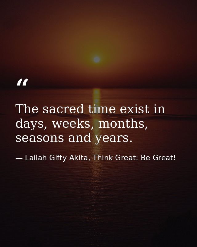 The sacred time exist in days, weeks, months, seasons and years. — Lailah Gifty Akita, Think Great: Be Great!