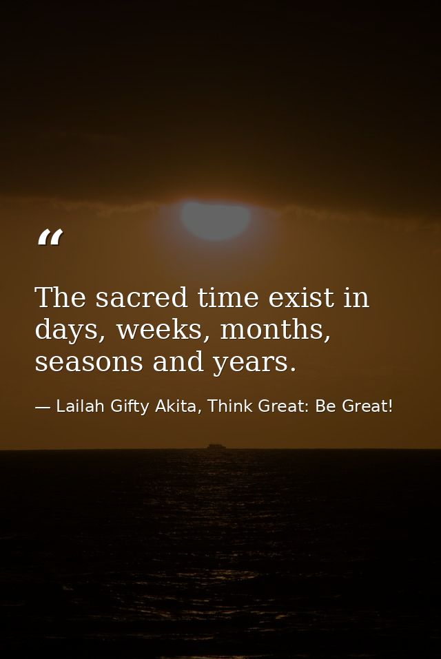 The sacred time exist in days, weeks, months, seasons and years. — Lailah Gifty Akita, Think Great: Be Great!