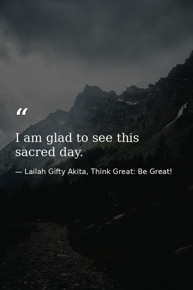 I am glad to see this sacred day. — Lailah Gifty Akita, Think Great: Be Great!
