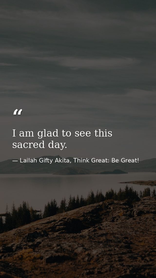 I am glad to see this sacred day. — Lailah Gifty Akita, Think Great: Be Great!