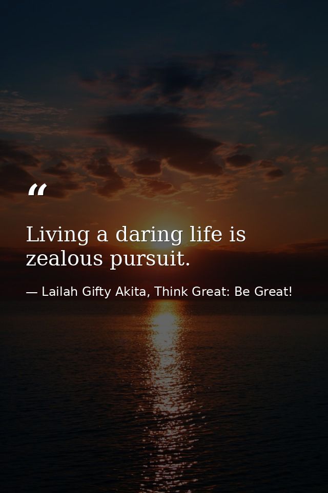 Living a daring life is zealous pursuit. — Lailah Gifty Akita, Think Great: Be Great!
