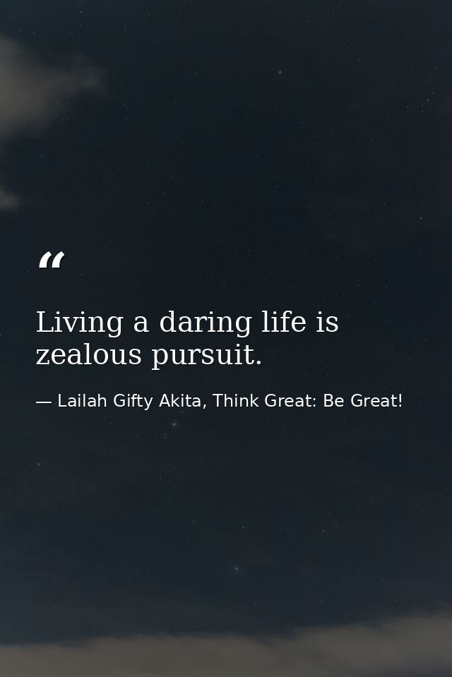 Living a daring life is zealous pursuit. — Lailah Gifty Akita, Think Great: Be Great!