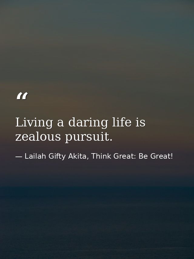 Living a daring life is zealous pursuit. — Lailah Gifty Akita, Think Great: Be Great!