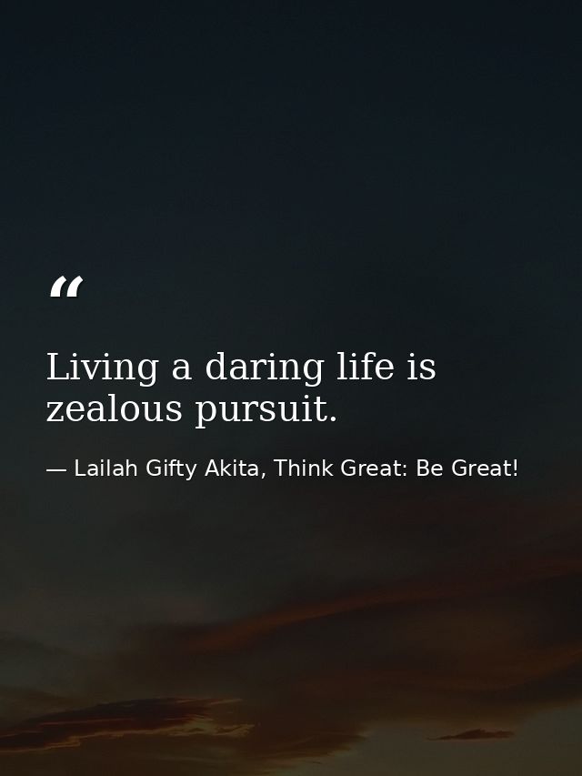 Living a daring life is zealous pursuit. — Lailah Gifty Akita, Think Great: Be Great!