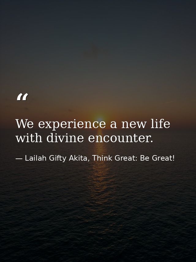 We experience a new life with divine encounter. — Lailah Gifty Akita, Think Great: Be Great!