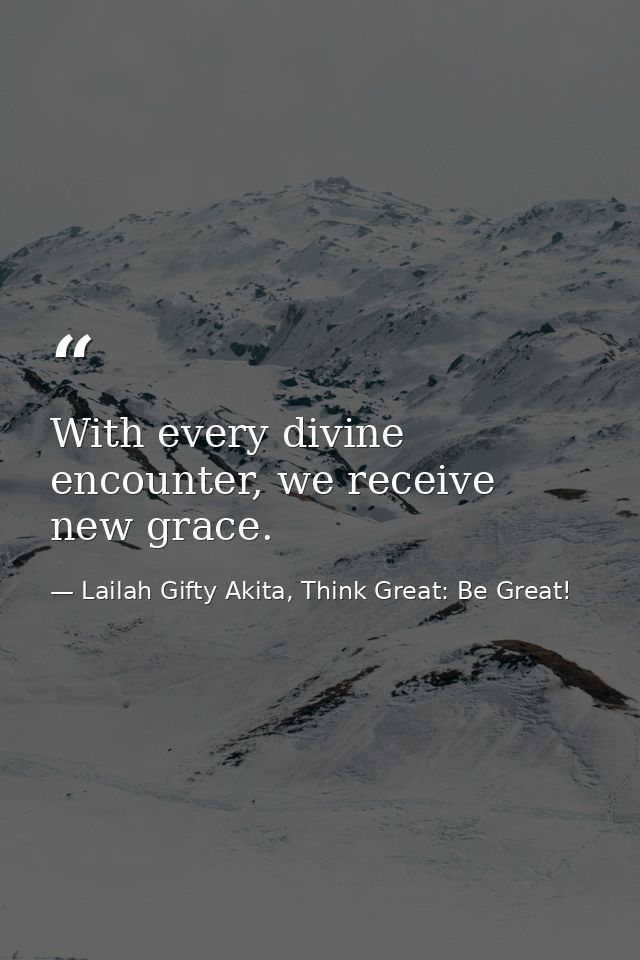 With every divine encounter, we receive new grace. — Lailah Gifty Akita, Think Great: Be Great!