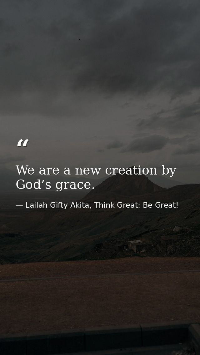 We are a new creation by God’s grace. — Lailah Gifty Akita, Think Great: Be Great!