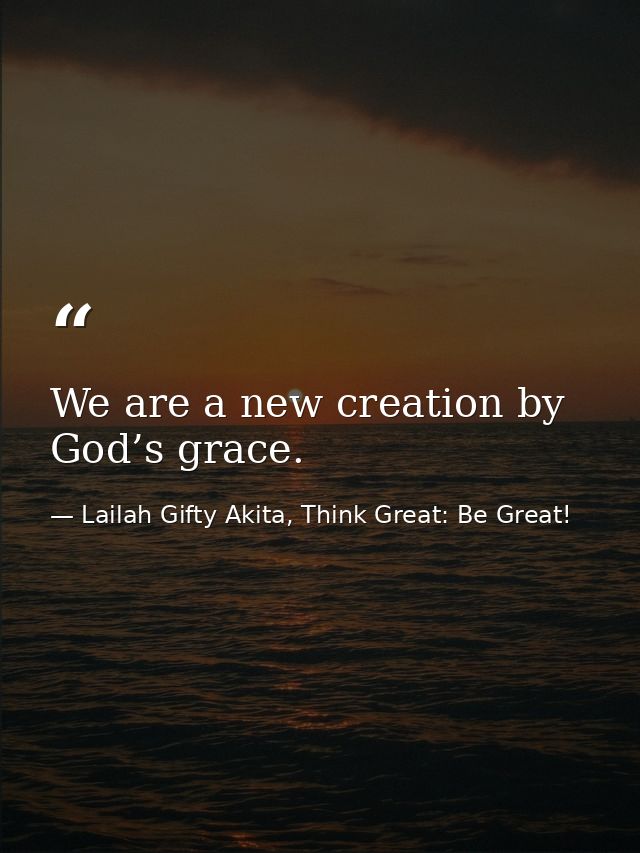 We are a new creation by God’s grace. — Lailah Gifty Akita, Think Great: Be Great!
