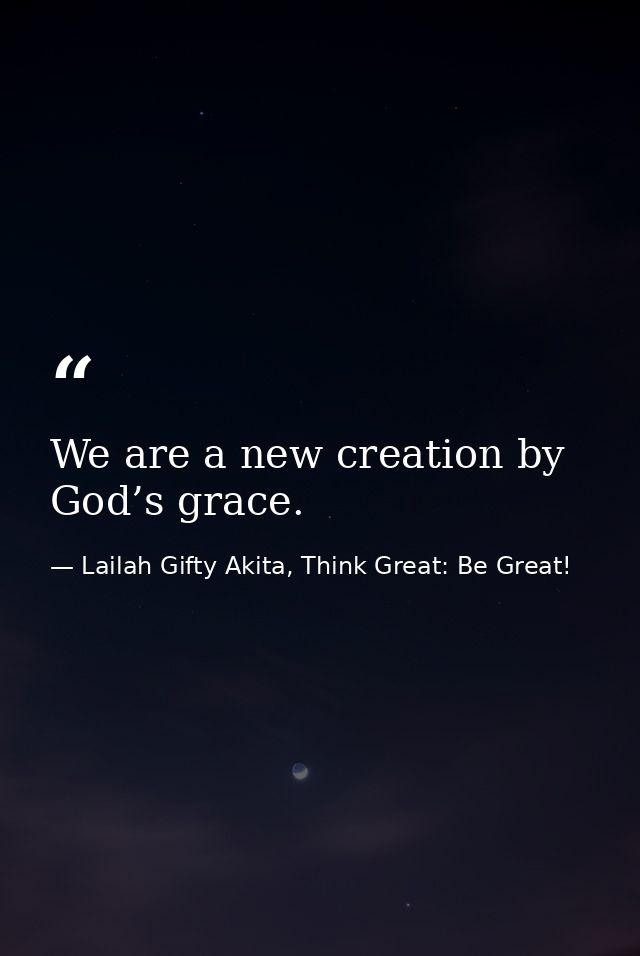 We are a new creation by God’s grace. — Lailah Gifty Akita, Think Great: Be Great!