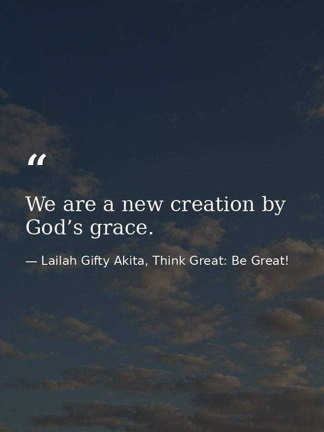 We are a new creation by God’s grace. — Lailah Gifty Akita, Think Great: Be Great!
