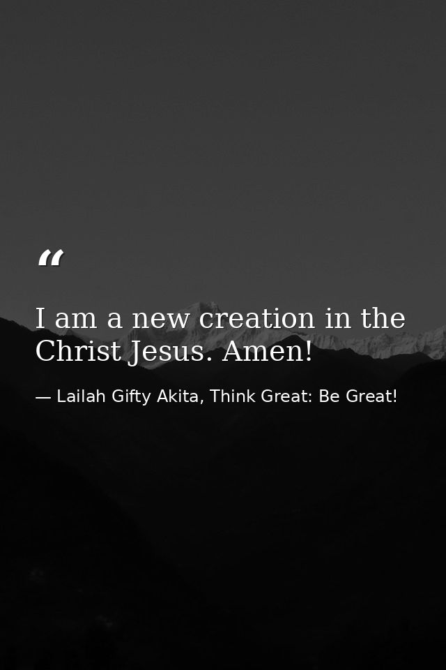 I am a new creation in the Christ Jesus. Amen! — Lailah Gifty Akita, Think Great: Be Great!