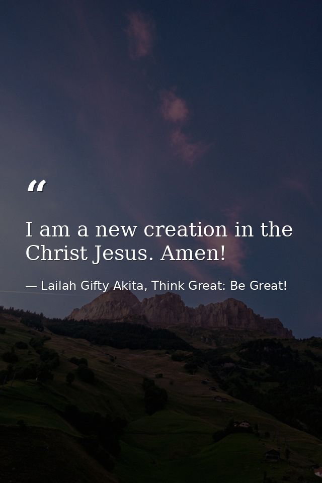 I am a new creation in the Christ Jesus. Amen! — Lailah Gifty Akita, Think Great: Be Great!